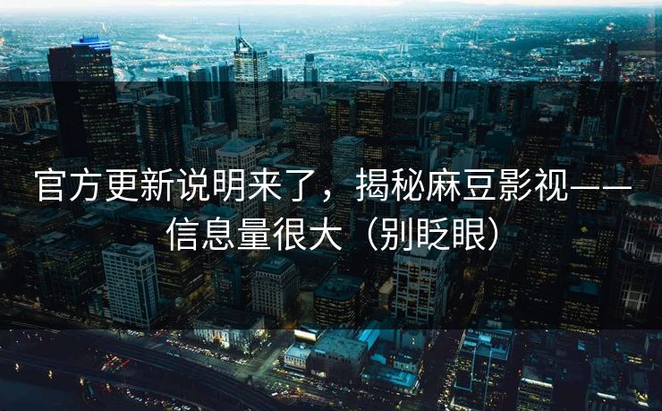官方更新说明来了，揭秘麻豆影视——信息量很大（别眨眼）