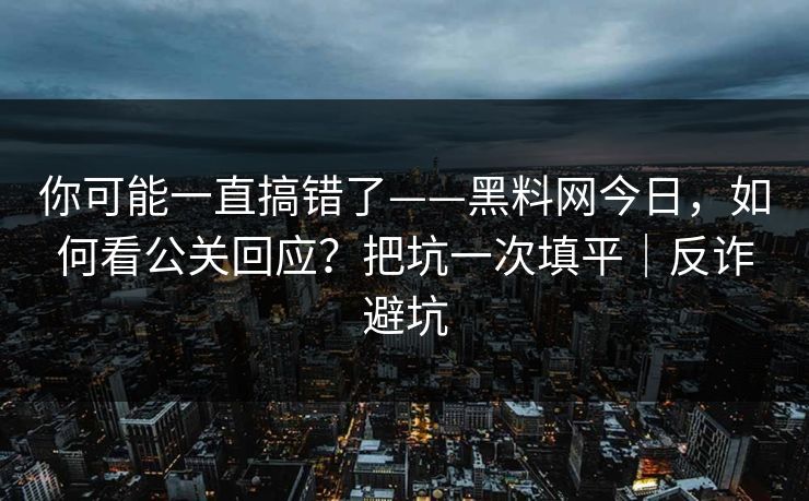 你可能一直搞错了——黑料网今日，如何看公关回应？把坑一次填平｜反诈避坑