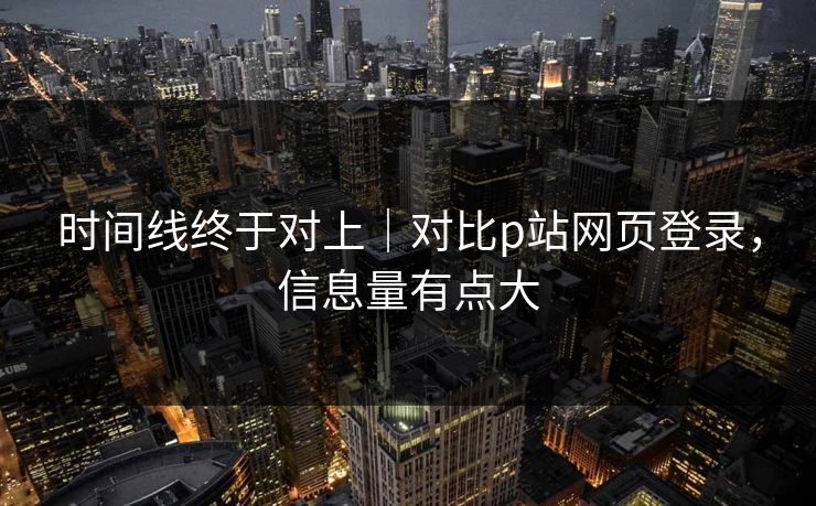 时间线终于对上｜对比p站网页登录，信息量有点大