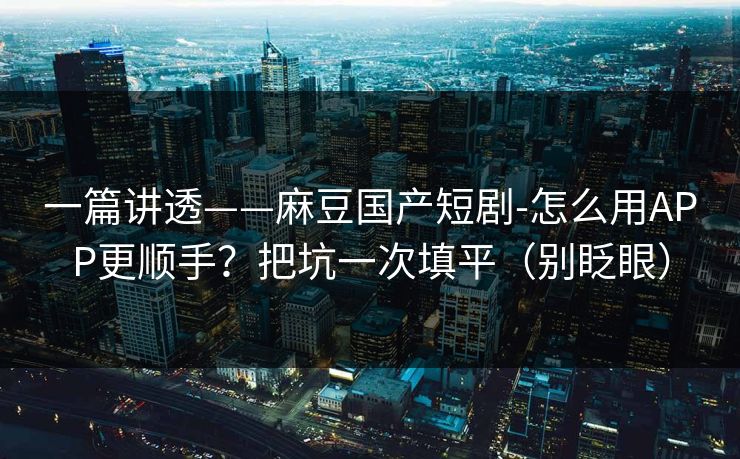 一篇讲透——麻豆国产短剧-怎么用APP更顺手？把坑一次填平（别眨眼）