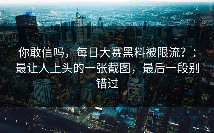 你敢信吗，每日大赛黑料被限流？：最让人上头的一张截图，最后一段别错过
