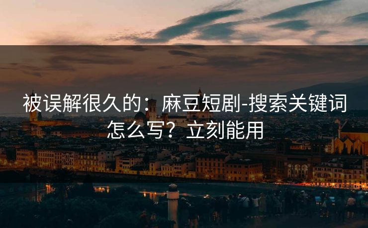 被误解很久的：麻豆短剧-搜索关键词怎么写？立刻能用