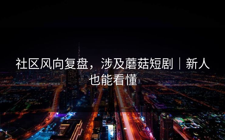 社区风向复盘，涉及蘑菇短剧｜新人也能看懂