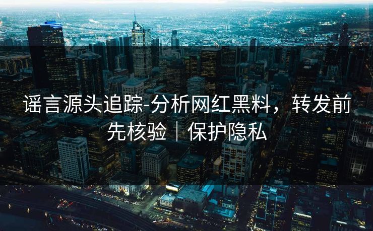 谣言源头追踪-分析网红黑料，转发前先核验｜保护隐私