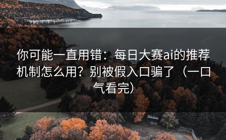 你可能一直用错：每日大赛ai的推荐机制怎么用？别被假入口骗了（一口气看完）