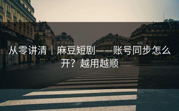从零讲清｜麻豆短剧——账号同步怎么开？越用越顺
