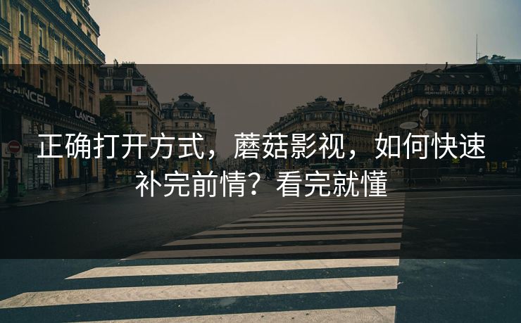 正确打开方式，蘑菇影视，如何快速补完前情？看完就懂