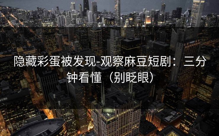 隐藏彩蛋被发现-观察麻豆短剧：三分钟看懂（别眨眼）