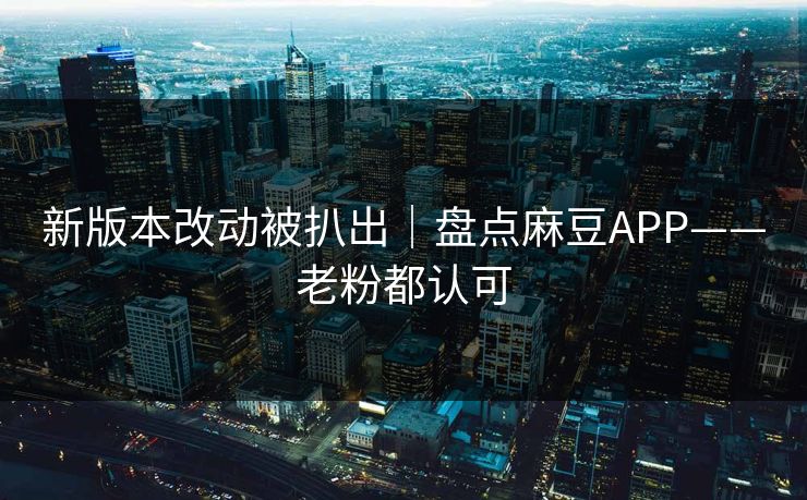 新版本改动被扒出｜盘点麻豆APP——老粉都认可