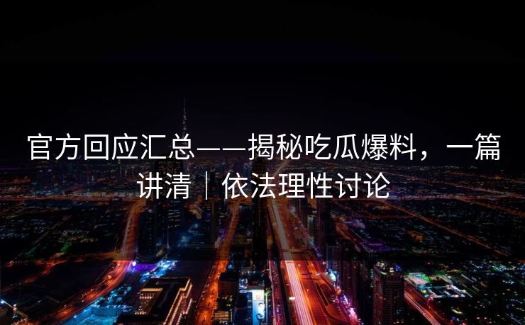 官方回应汇总——揭秘吃瓜爆料，一篇讲清｜依法理性讨论