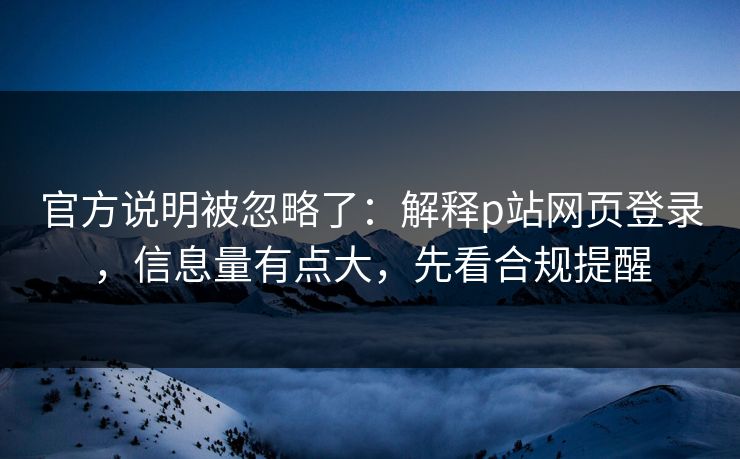 官方说明被忽略了：解释p站网页登录，信息量有点大，先看合规提醒