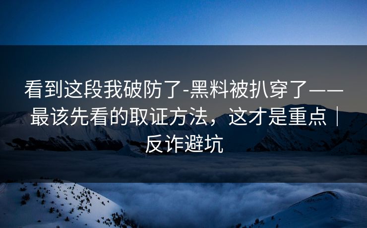 看到这段我破防了-黑料被扒穿了——最该先看的取证方法，这才是重点｜反诈避坑
