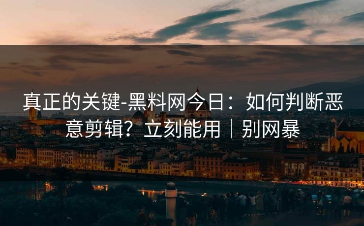 真正的关键-黑料网今日：如何判断恶意剪辑？立刻能用｜别网暴