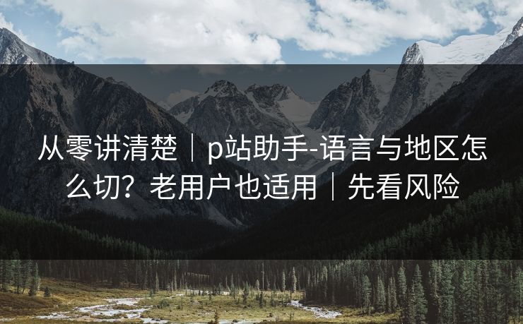 从零讲清楚｜p站助手-语言与地区怎么切？老用户也适用｜先看风险