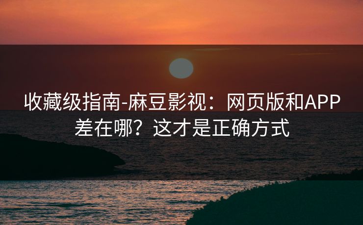 收藏级指南-麻豆影视：网页版和APP差在哪？这才是正确方式