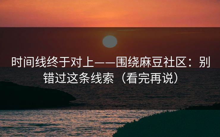 时间线终于对上——围绕麻豆社区：别错过这条线索（看完再说）
