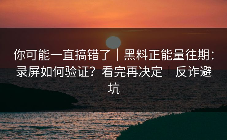 你可能一直搞错了｜黑料正能量往期：录屏如何验证？看完再决定｜反诈避坑