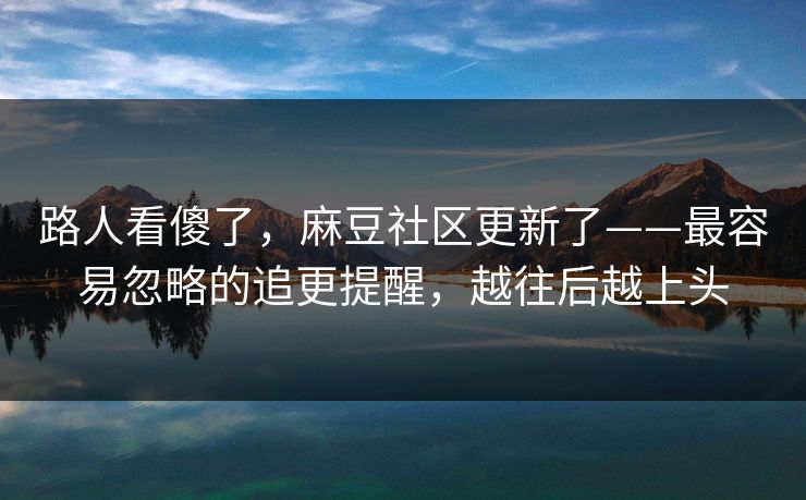 路人看傻了，麻豆社区更新了——最容易忽略的追更提醒，越往后越上头