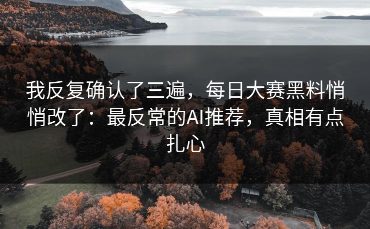 我反复确认了三遍，每日大赛黑料悄悄改了：最反常的AI推荐，真相有点扎心
