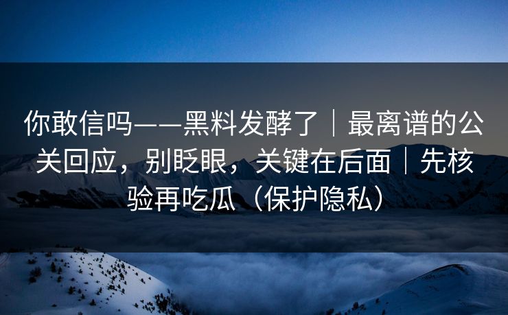 你敢信吗——黑料发酵了｜最离谱的公关回应，别眨眼，关键在后面｜先核验再吃瓜（保护隐私）