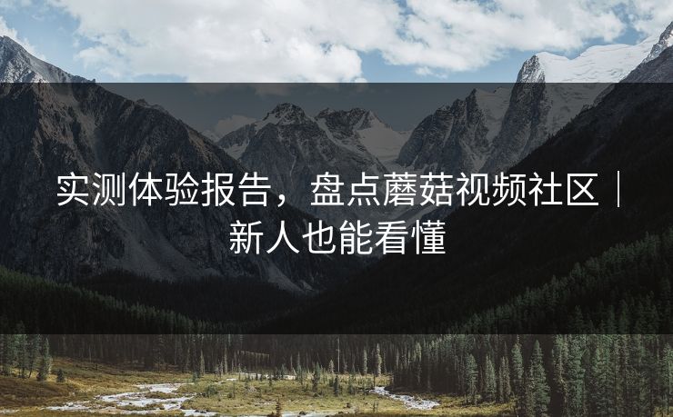 实测体验报告，盘点蘑菇视频社区｜新人也能看懂
