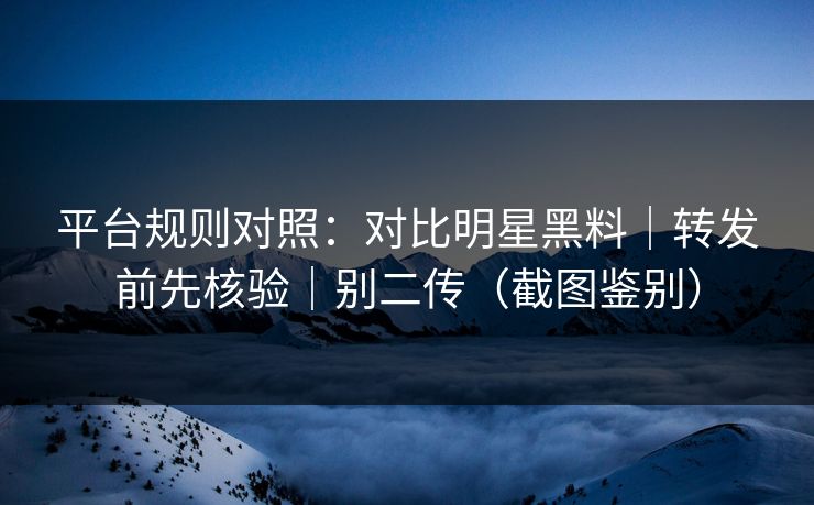 平台规则对照：对比明星黑料｜转发前先核验｜别二传（截图鉴别）