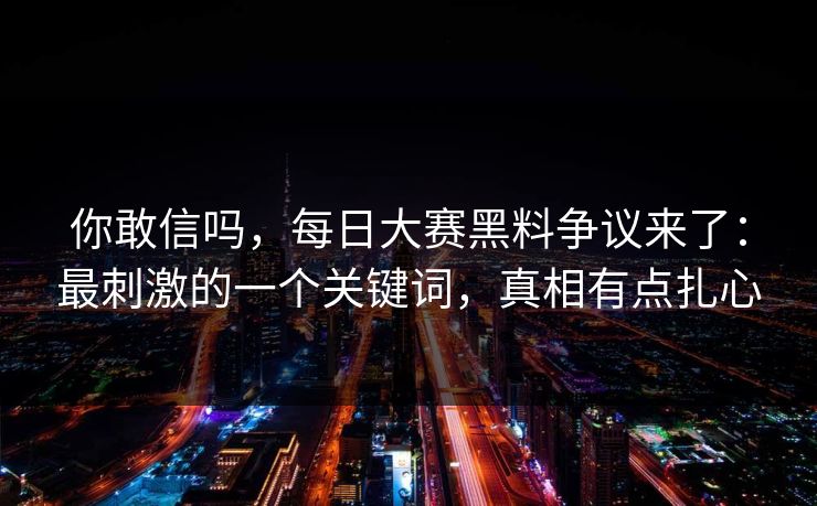 你敢信吗，每日大赛黑料争议来了：最刺激的一个关键词，真相有点扎心