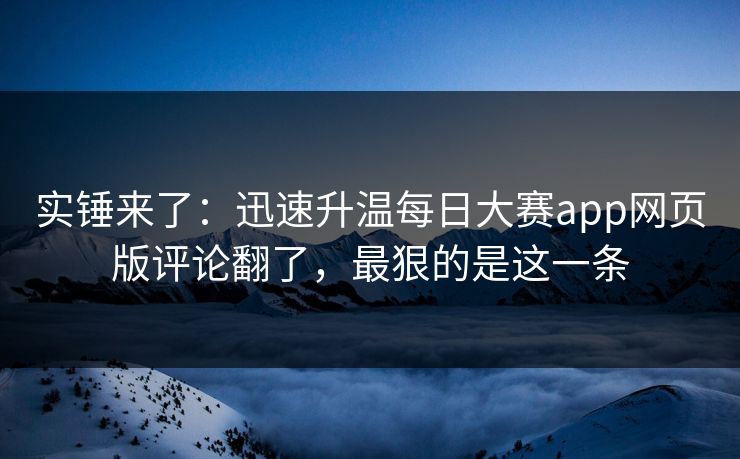 实锤来了：迅速升温每日大赛app网页版评论翻了，最狠的是这一条