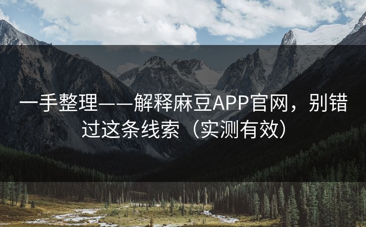 一手整理——解释麻豆APP官网，别错过这条线索（实测有效）