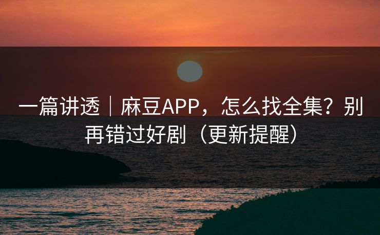 一篇讲透｜麻豆APP，怎么找全集？别再错过好剧（更新提醒）