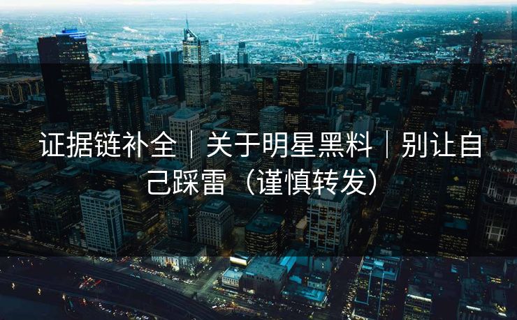 证据链补全｜关于明星黑料｜别让自己踩雷（谨慎转发）