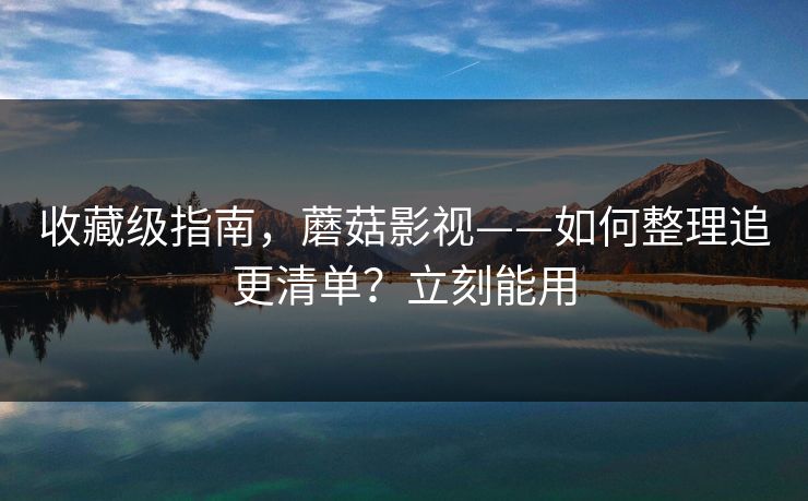 收藏级指南，蘑菇影视——如何整理追更清单？立刻能用