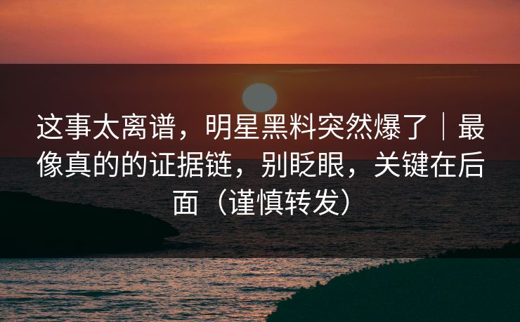 这事太离谱，明星黑料突然爆了｜最像真的的证据链，别眨眼，关键在后面（谨慎转发）