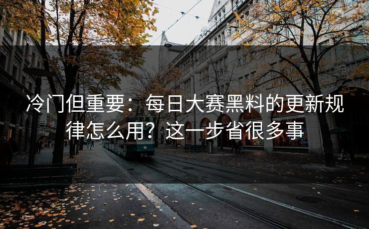 冷门但重要：每日大赛黑料的更新规律怎么用？这一步省很多事