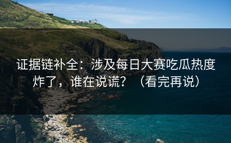 证据链补全：涉及每日大赛吃瓜热度炸了，谁在说谎？（看完再说）