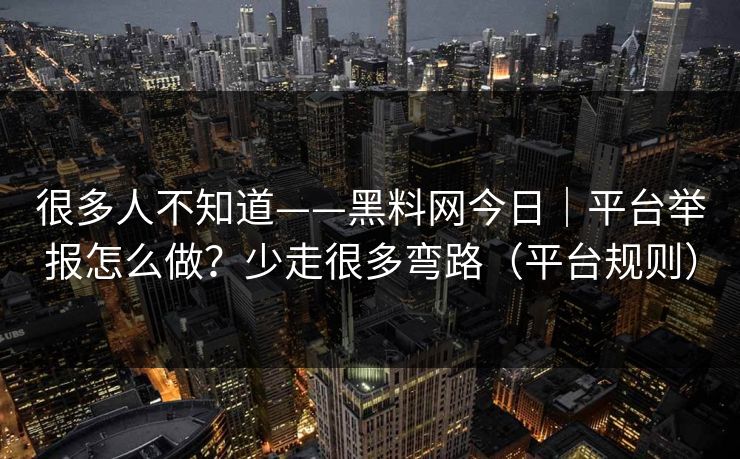 很多人不知道——黑料网今日｜平台举报怎么做？少走很多弯路（平台规则）