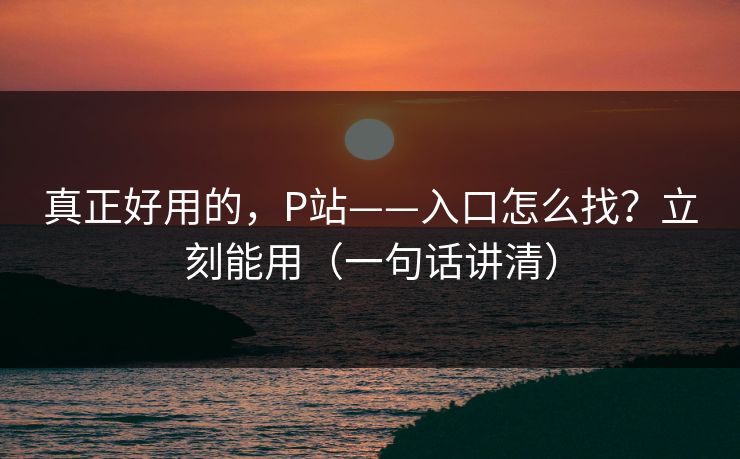 真正好用的，P站——入口怎么找？立刻能用（一句话讲清）