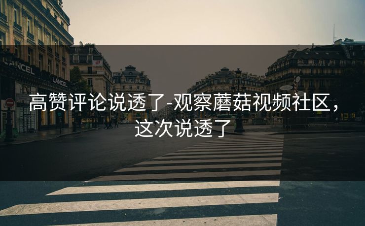 高赞评论说透了-观察蘑菇视频社区，这次说透了