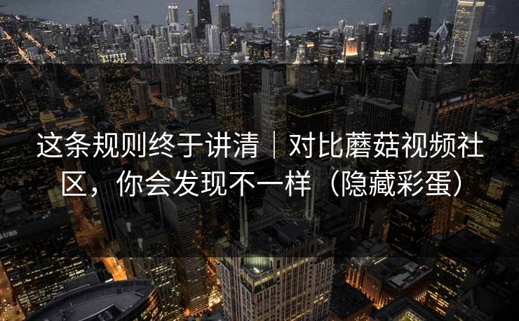 这条规则终于讲清｜对比蘑菇视频社区，你会发现不一样（隐藏彩蛋）