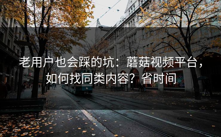 老用户也会踩的坑：蘑菇视频平台，如何找同类内容？省时间