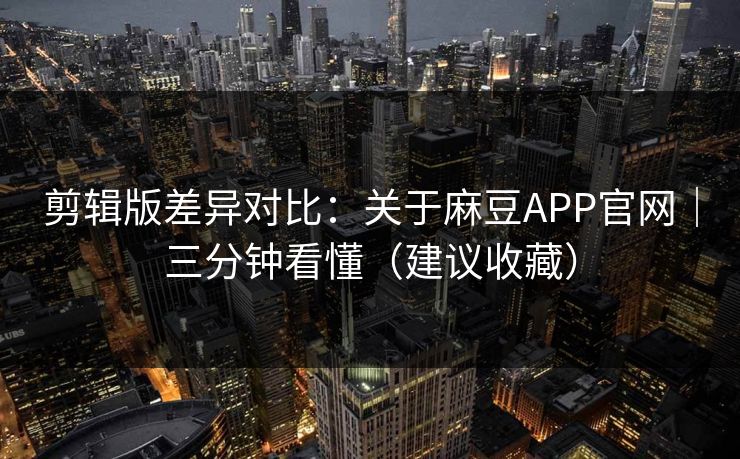 剪辑版差异对比：关于麻豆APP官网｜三分钟看懂（建议收藏）