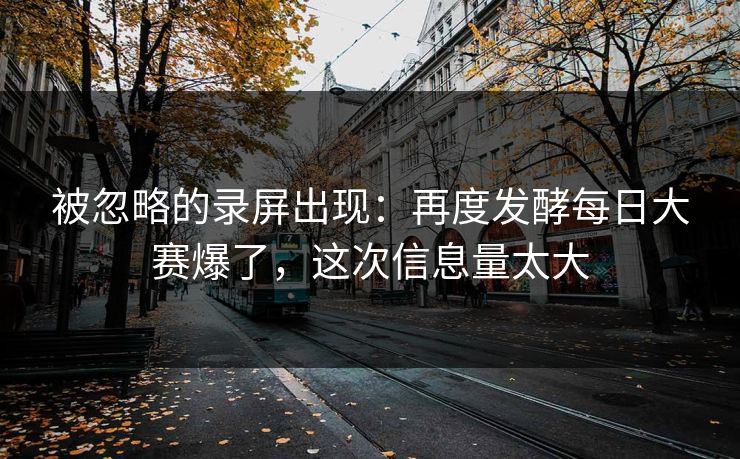 被忽略的录屏出现：再度发酵每日大赛爆了，这次信息量太大