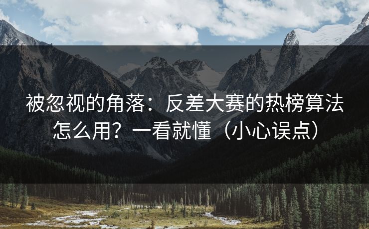 被忽视的角落：反差大赛的热榜算法怎么用？一看就懂（小心误点）