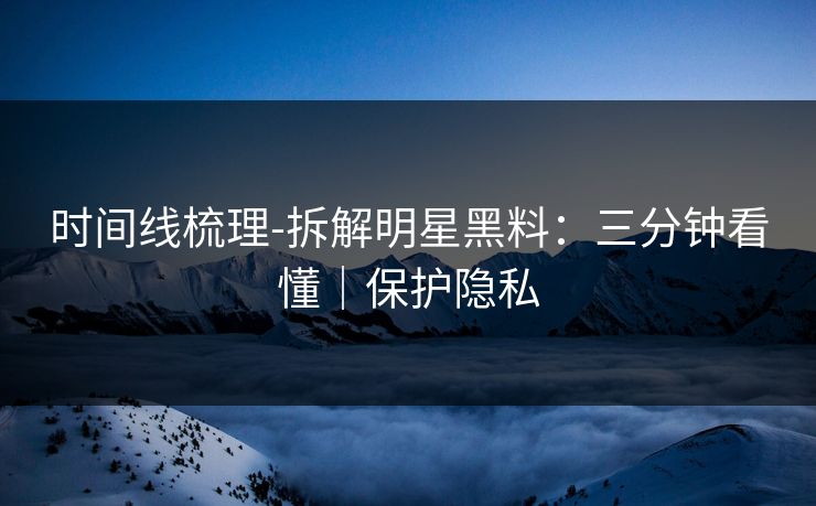 时间线梳理-拆解明星黑料：三分钟看懂｜保护隐私