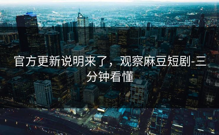 官方更新说明来了，观察麻豆短剧-三分钟看懂