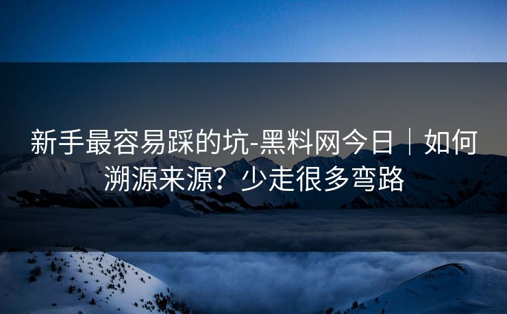 新手最容易踩的坑-黑料网今日｜如何溯源来源？少走很多弯路