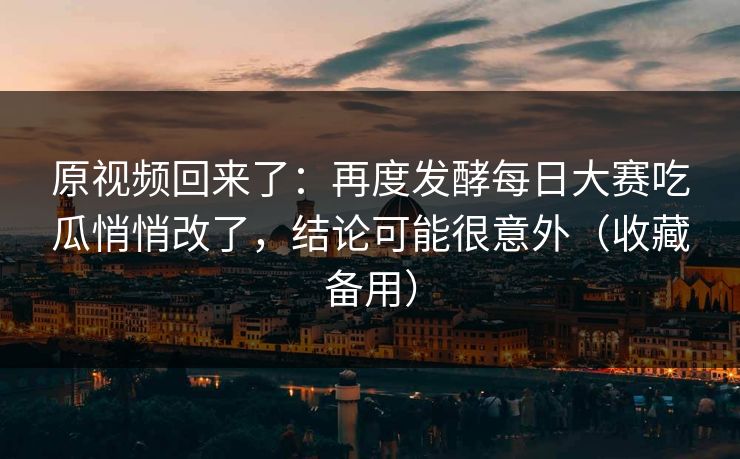 原视频回来了：再度发酵每日大赛吃瓜悄悄改了，结论可能很意外（收藏备用）