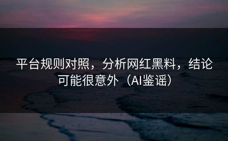 平台规则对照，分析网红黑料，结论可能很意外（AI鉴谣）