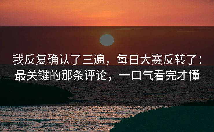 我反复确认了三遍，每日大赛反转了：最关键的那条评论，一口气看完才懂