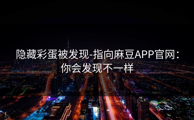 隐藏彩蛋被发现-指向麻豆APP官网：你会发现不一样